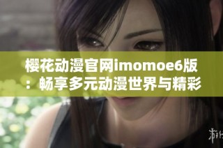 樱花动漫官网imomoe6版：畅享多元动漫世界与精彩推荐