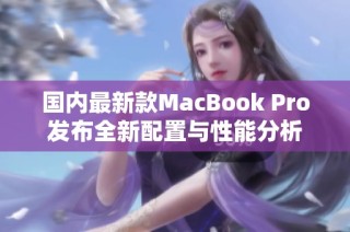 国内最新款MacBook Pro发布全新配置与性能分析