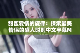 甜蜜爱情的旋律：探索最美情侣的感人时刻中文字幕MV