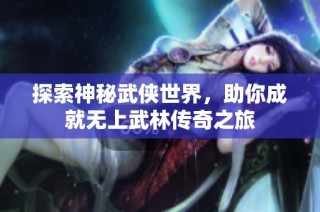 探索神秘武侠世界，助你成就无上武林传奇之旅