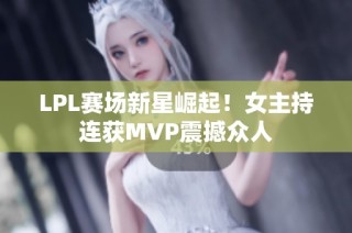 LPL赛场新星崛起！女主持连获MVP震撼众人