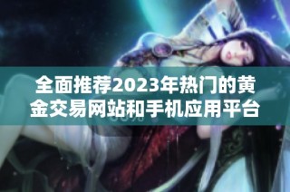 全面推荐2023年热门的黄金交易网站和手机应用平台