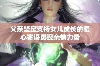 父亲坚定支持女儿成长的暖心寄语展现亲情力量