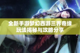 全新手游梦幻西游三界奇缘玩法揭秘与攻略分享