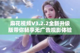 麻花视频V3.2.2全新升级版带你畅享无广告观影体验