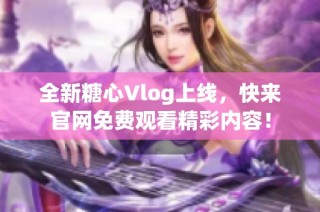 全新糖心Vlog上线，快来官网免费观看精彩内容！