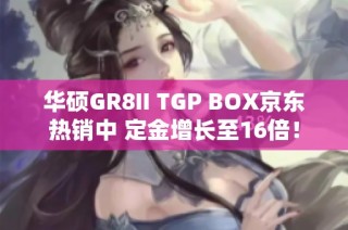 华硕GR8II TGP BOX京东热销中 定金增长至16倍！