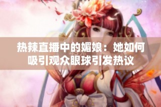 热辣直播中的媚娘：她如何吸引观众眼球引发热议