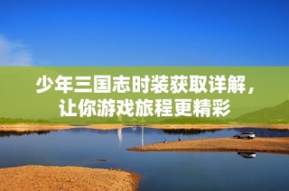 少年三国志时装获取详解，让你游戏旅程更精彩