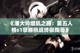 《潘大帅增肌之路：第五人格s1孽蜥挑战终极掏哥》