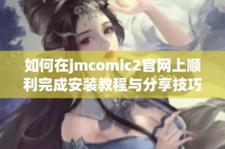 如何在jmcomic2官网上顺利完成安装教程与分享技巧