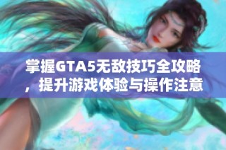 掌握GTA5无敌技巧全攻略，提升游戏体验与操作注意事项