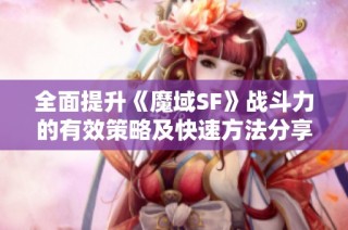 全面提升《魔域SF》战斗力的有效策略及快速方法分享