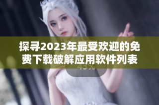 探寻2023年最受欢迎的免费下载破解应用软件列表