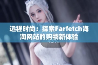 远程时尚：探索Farfetch海淘网站的购物新体验