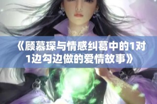 《顾慕琛与情感纠葛中的1对1边勾边做的爱情故事》