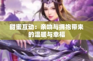 甜蜜互动：亲吻与拥抱带来的温暖与幸福