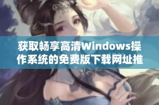 获取畅享高清Windows操作系统的免费版下载网址推荐