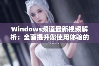 Windows频道最新视频解析：全面提升您使用体验的技巧与功能