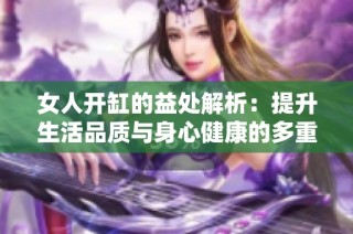 女人开缸的益处解析：提升生活品质与身心健康的多重好处