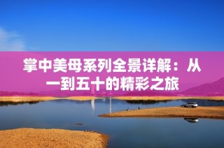 掌中美母系列全景详解：从一到五十的精彩之旅