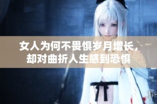 女人为何不畏惧岁月增长，却对曲折人生感到恐惧