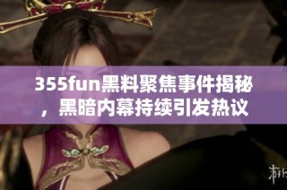 355fun黑料聚焦事件揭秘，黑暗内幕持续引发热议