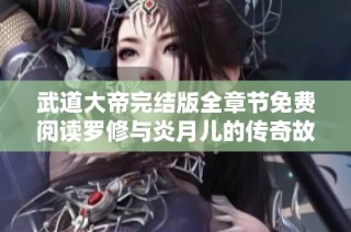 武道大帝完结版全章节免费阅读罗修与炎月儿的传奇故事