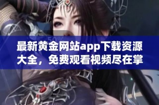 最新黄金网站app下载资源大全，免费观看视频尽在掌握中