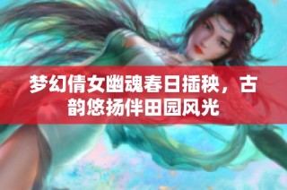 梦幻倩女幽魂春日插秧，古韵悠扬伴田园风光