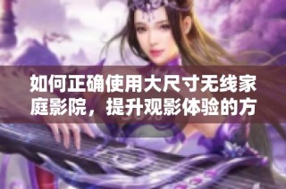 如何正确使用大尺寸无线家庭影院，提升观影体验的方法分享