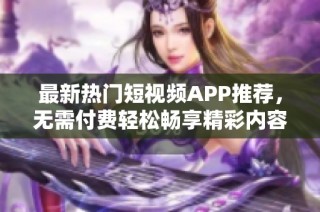 最新热门短视频APP推荐，无需付费轻松畅享精彩内容