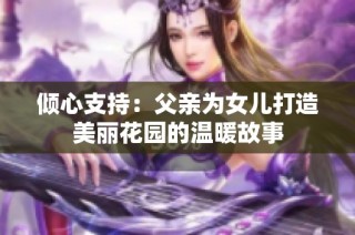 倾心支持：父亲为女儿打造美丽花园的温暖故事