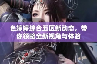 色婷婷综合五区新动态，带你领略全新视角与体验