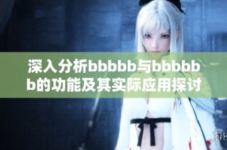 深入分析bbbbb与bbbbbb的功能及其实际应用探讨