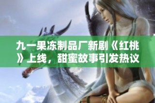 九一果冻制品厂新剧《红桃》上线，甜蜜故事引发热议