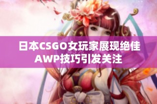 日本CSGO女玩家展现绝佳AWP技巧引发关注