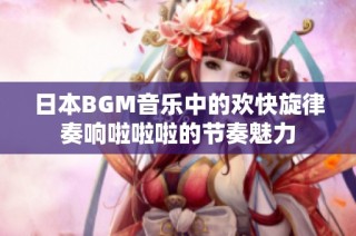 日本BGM音乐中的欢快旋律奏响啦啦啦的节奏魅力