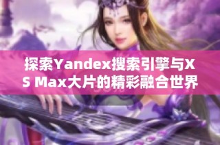 探索Yandex搜索引擎与XS Max大片的精彩融合世界