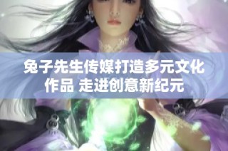 兔子先生传媒打造多元文化作品 走进创意新纪元