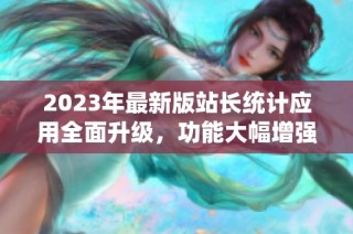 2023年最新版站长统计应用全面升级，功能大幅增强！