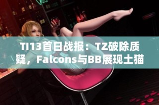 TI13首日战报：TZ破除质疑，Falcons与BB展现土猫王实力