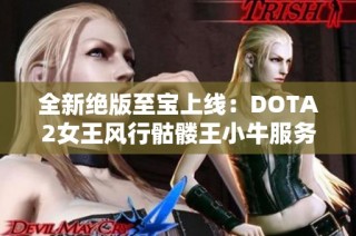 全新绝版至宝上线：DOTA2女王风行骷髅王小牛服务详解