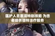 医护人员展现特别技能 为患者提供独特治疗服务