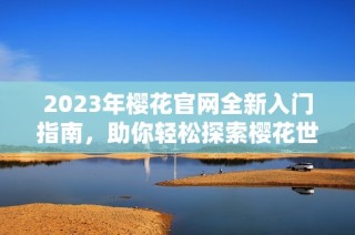 2023年樱花官网全新入门指南，助你轻松探索樱花世界