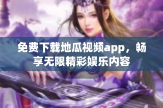 免费下载地瓜视频app，畅享无限精彩娱乐内容