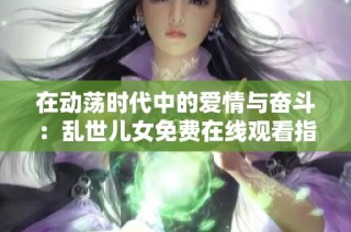 在动荡时代中的爱情与奋斗：乱世儿女免费在线观看指南