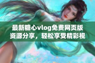 最新糖心vlog免费网页版资源分享，轻松享受精彩视频内容