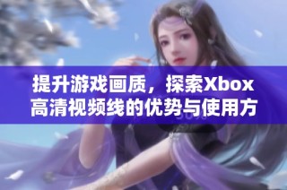 提升游戏画质，探索Xbox高清视频线的优势与使用方法