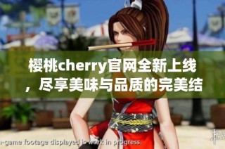 樱桃cherry官网全新上线，尽享美味与品质的完美结合